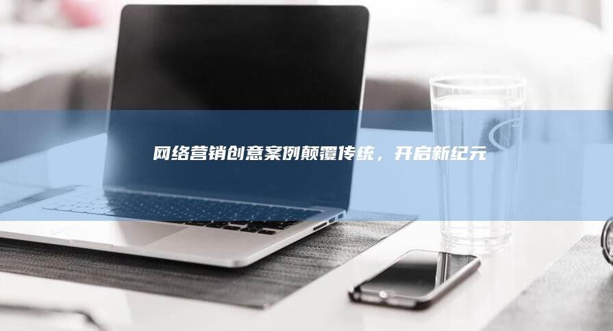 网络营销创意案例：颠覆传统，开启新纪元