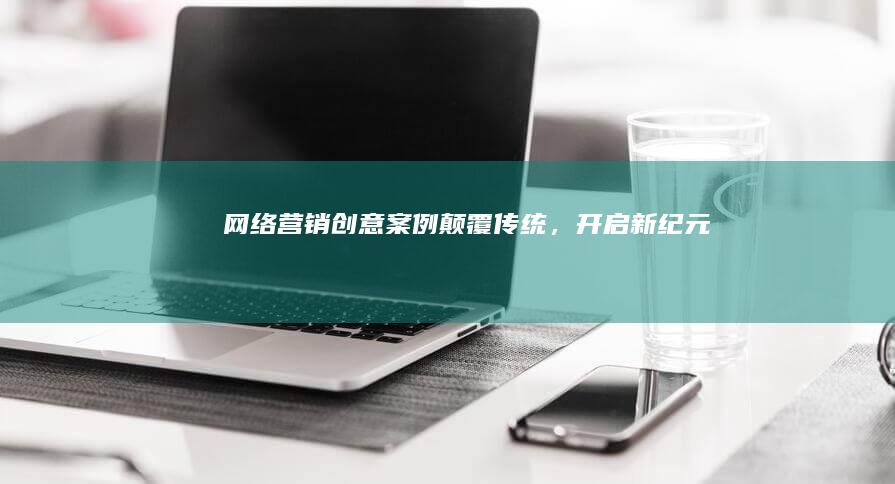 网络营销创意案例：颠覆传统，开启新纪元