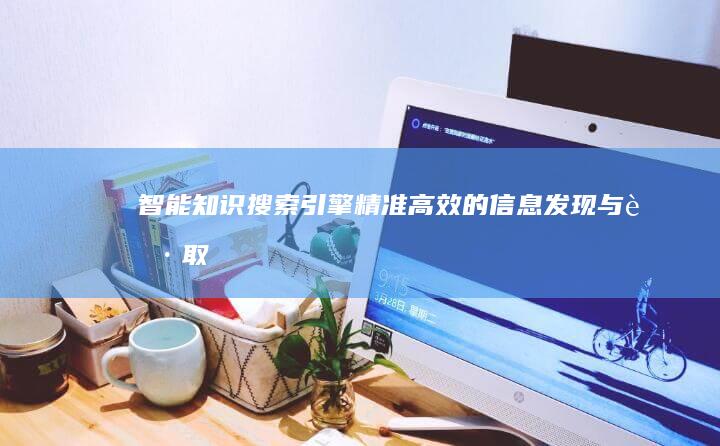 智能知识搜索引擎：精准高效的信息发现与获取